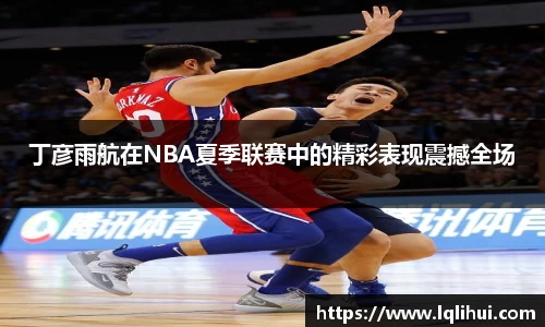 丁彦雨航在NBA夏季联赛中的精彩表现震撼全场